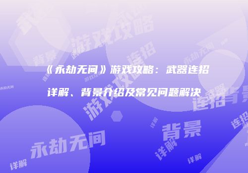 《永劫无间》游戏攻略：武器连招详解、背景介绍及常见问题解决