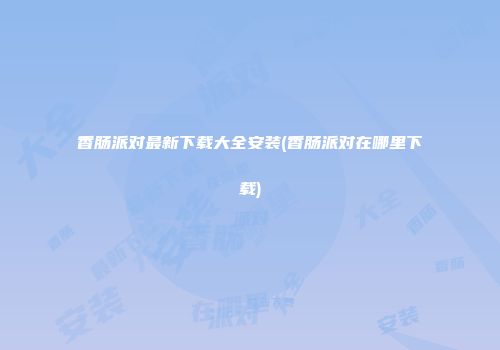 香肠派对最新下载大全安装(香肠派对在哪里下载)