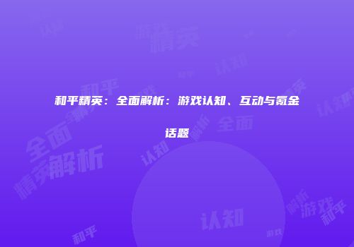 和平精英：全面解析：游戏认知、互动与氪金话题