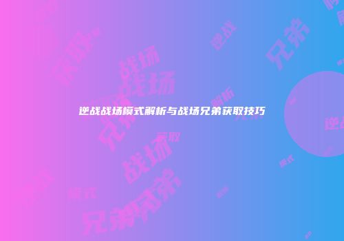 逆战战场模式解析与战场兄弟获取技巧