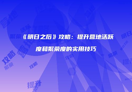 《明日之后》攻略：提升营地活跃度和繁荣度的实用技巧