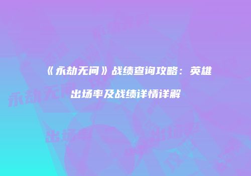 《永劫无间》战绩查询攻略：英雄出场率及战绩详情详解