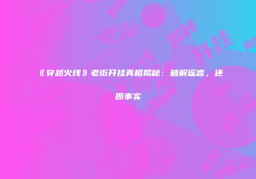 《穿越火线》老街开挂真相揭秘：破解谣言，还原事实