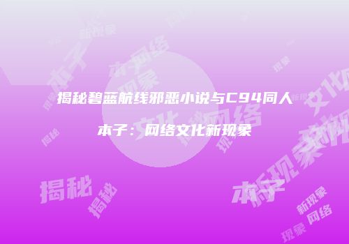 揭秘碧蓝航线邪恶小说与C94同人本子：网络文化新现象