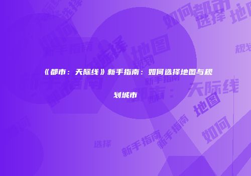 《都市：天际线》新手指南：如何选择地图与规划城市