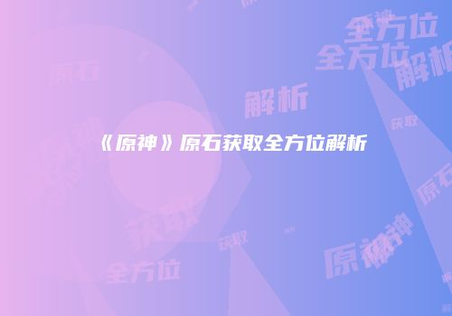 《原神》原石获取全方位解析