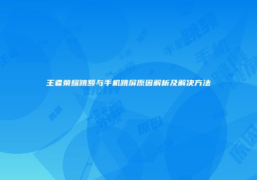 王者荣耀跳频与手机跳屏原因解析及解决方法