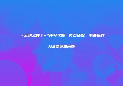《云顶之弈》s7库奇攻略：阵容搭配、装备推荐及5费英雄解析