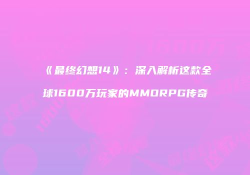 《最终幻想14》：深入解析这款全球1600万玩家的MMORPG传奇
