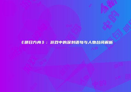《明日方舟》：游戏中的深刻语句与人物台词解析
