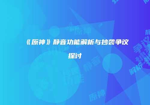《原神》静音功能解析与抄袭争议探讨