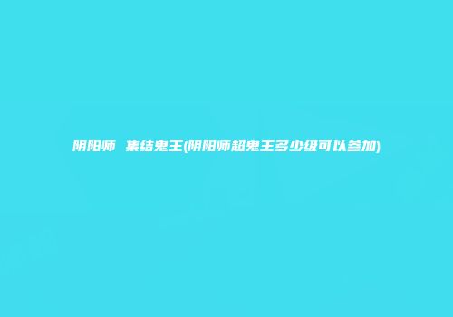 阴阳师 集结鬼王(阴阳师超鬼王多少级可以参加)