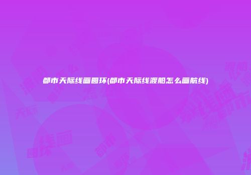 都市天际线画圆环(都市天际线渡船怎么画航线)