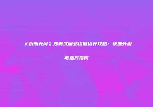 《永劫无间》沙男武器熟练度提升攻略：快速升级与选择指南