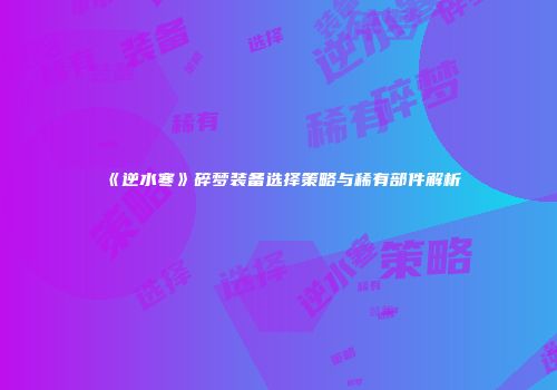 《逆水寒》碎梦装备选择策略与稀有部件解析