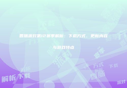 香肠派对第12赛季解析：下载方式、更新内容与游戏特点