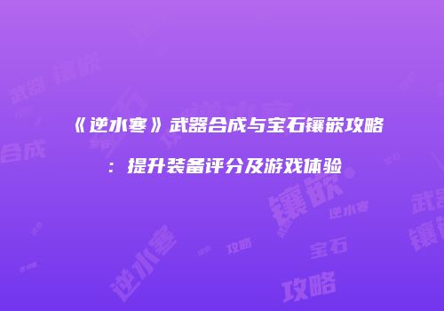 《逆水寒》武器合成与宝石镶嵌攻略：提升装备评分及游戏体验