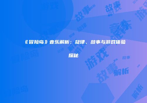 《冒险岛》音乐解析：旋律、故事与游戏体验探秘
