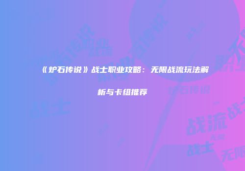 《炉石传说》战士职业攻略：无限战流玩法解析与卡组推荐