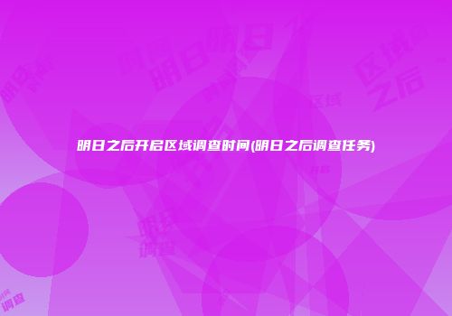明日之后开启区域调查时间(明日之后调查任务)