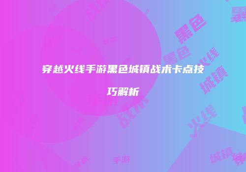 穿越火线手游黑色城镇战术卡点技巧解析