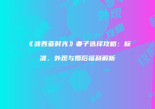 《波西亚时光》妻子选择攻略：标准、外观与婚后福利解析