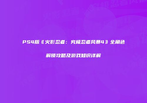 PS4版《火影忍者：究极忍者风暴4》全角色解锁攻略及游戏知识详解