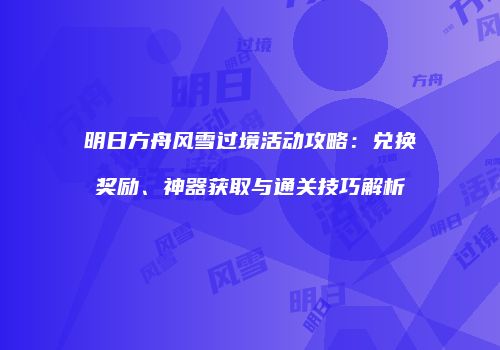 明日方舟风雪过境活动攻略：兑换奖励、神器获取与通关技巧解析