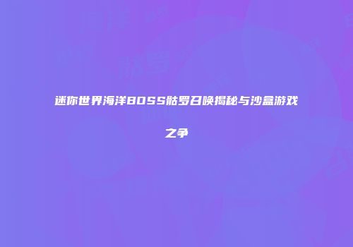 迷你世界海洋BOSS骷罗召唤揭秘与沙盒游戏之争