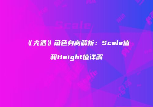 《光遇》角色身高解析：Scale值和Height值详解
