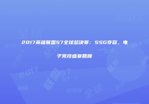 2017英雄联盟S7全球总决赛：SSG夺冠，电子竞技盛宴回顾