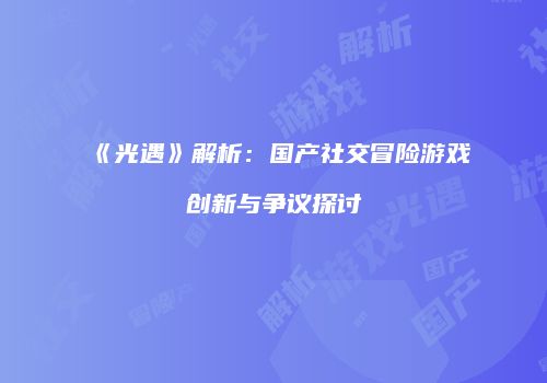 《光遇》解析：国产社交冒险游戏创新与争议探讨