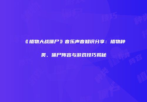 《植物大战僵尸》音乐声音知识分享：植物种类、僵尸阵容与游戏技巧揭秘