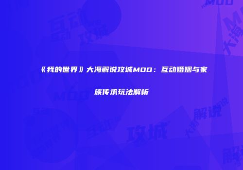 《我的世界》大海解说攻城MOD：互动婚姻与家族传承玩法解析