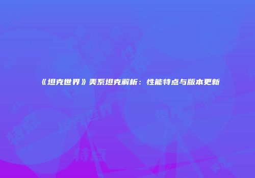 《坦克世界》美系坦克解析：性能特点与版本更新