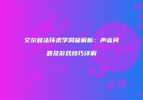 艾尔登法环求学洞窟解析：声音问题及游戏技巧详解