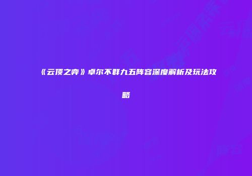 《云顶之弈》卓尔不群九五阵容深度解析及玩法攻略