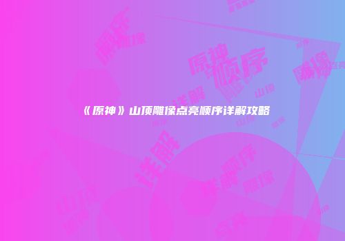 《原神》山顶雕像点亮顺序详解攻略