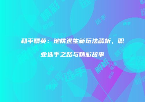 和平精英：地铁逃生新玩法解析，职业选手之路与精彩故事