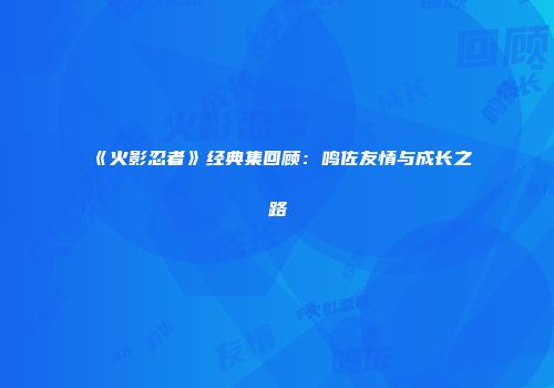 《火影忍者》经典集回顾：鸣佐友情与成长之路