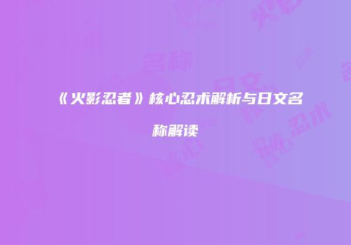 《火影忍者》核心忍术解析与日文名称解读