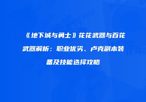 《地下城与勇士》花花武器与百花武器解析：职业优劣、卢克副本装备及技能选择攻略