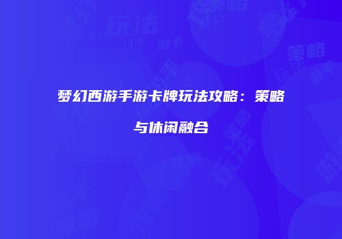 梦幻西游手游卡牌玩法攻略：策略与休闲融合