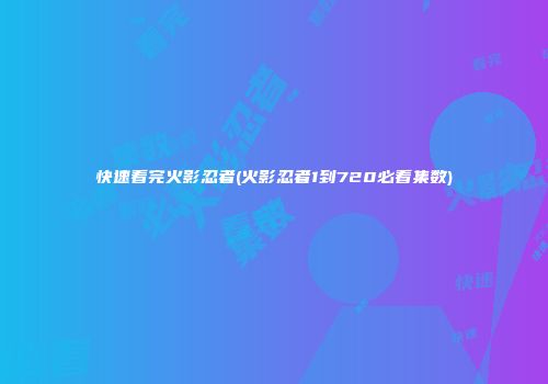 快速看完火影忍者(火影忍者1到720必看集数)