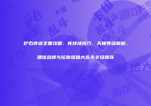 炉石传说全面攻略：竞技场技巧、天梯等级解析、酒馆战棋与拉斯塔哈大乱斗卡组推荐