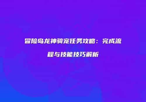 冒险岛龙神骑宠任务攻略：完成流程与技能技巧解析