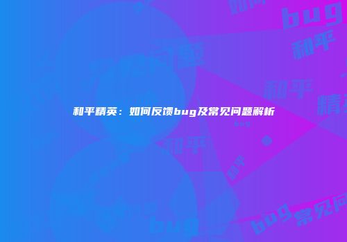 和平精英：如何反馈bug及常见问题解析