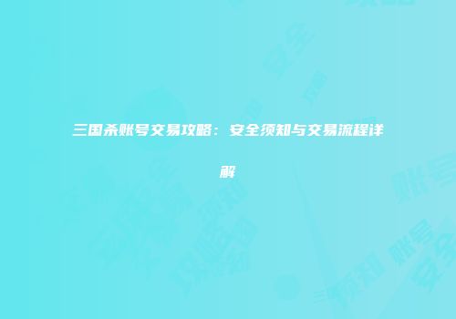 三国杀账号交易攻略：安全须知与交易流程详解