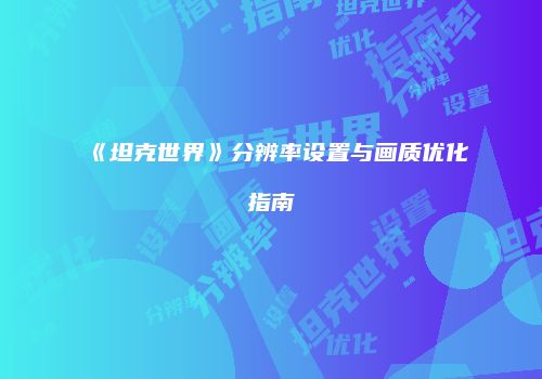《坦克世界》分辨率设置与画质优化指南
