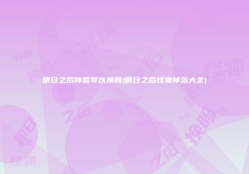 明日之后阵营可以换吗(明日之后怪物掉落大全)